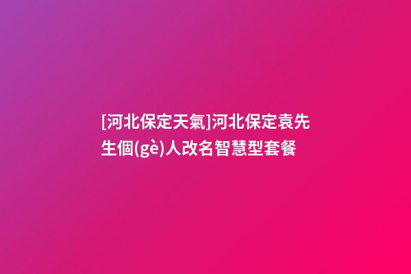 [河北保定天氣]河北保定袁先生個(gè)人改名智慧型套餐-第1張-公司起名-玄機(jī)派